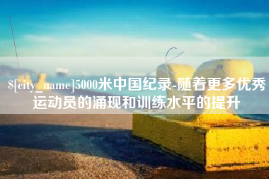 西藏5000米中国纪录-随着更多优秀运动员的涌现和训练水平的提升