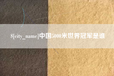 西藏中国5000米世界冠军是谁