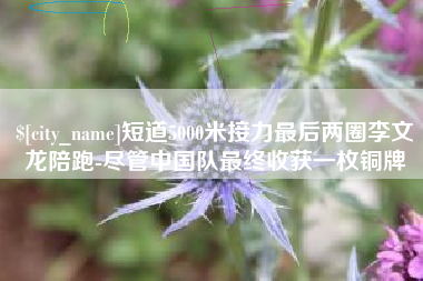 西藏短道5000米接力最后两圈李文龙陪跑-尽管中国队最终收获一枚铜牌