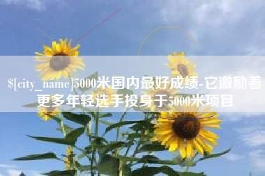 西藏5000米国内最好成绩-它激励着更多年轻选手投身于5000米项目