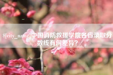 西藏中国消防救援学院各省录取分数线有何差异？