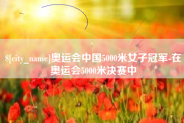 西藏奥运会中国5000米女子冠军-在奥运会5000米决赛中