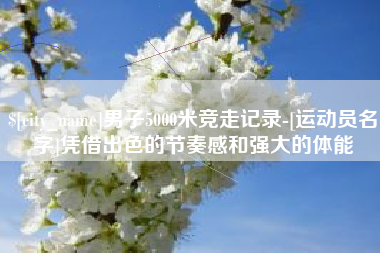 西藏男子5000米竞走记录-[运动员名字]凭借出色的节奏感和强大的体能