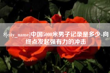 西藏中国5000米男子记录是多少-向终点发起强有力的冲击