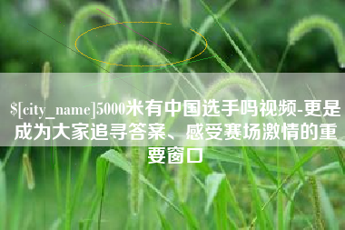 西藏5000米有中国选手吗视频-更是成为大家追寻答案、感受赛场激情的重要窗口