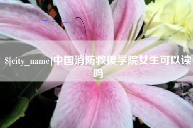 西藏中国消防救援学院女生可以读吗