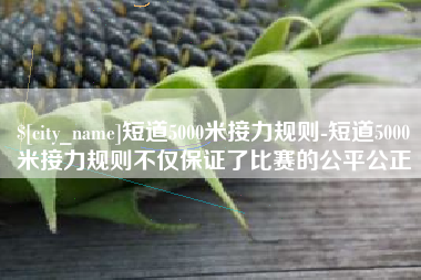 西藏短道5000米接力规则-短道5000米接力规则不仅保证了比赛的公平公正