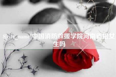西藏中国消防救援学院河南省招女生吗