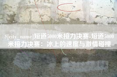 西藏短道5000米接力决赛-短道5000米接力决赛：冰上的速度与激情碰撞