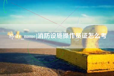 西藏消防设施操作员证怎么考