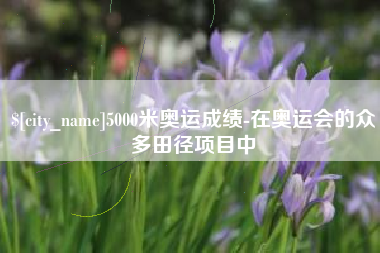 西藏5000米奥运成绩-在奥运会的众多田径项目中