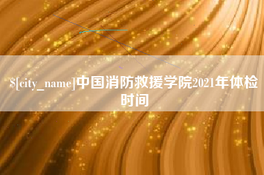 西藏中国消防救援学院2021年体检时间