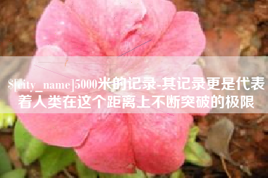 西藏5000米的记录-其记录更是代表着人类在这个距离上不断突破的极限