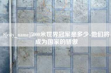 西藏5000米世界冠军是多少-他们将成为国家的骄傲