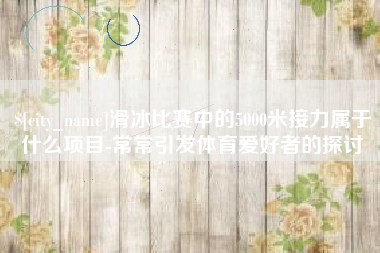 西藏滑冰比赛中的5000米接力属于什么项目-常常引发体育爱好者的探讨
