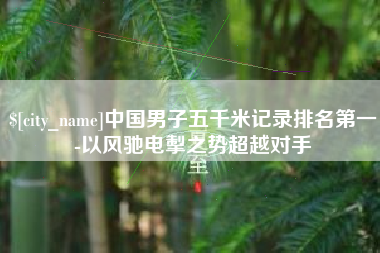 西藏中国男子五千米记录排名第一-以风驰电掣之势超越对手