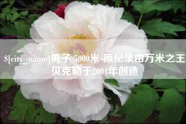 西藏男子 5000米-原纪录由万米之王贝克勒于2004年创造