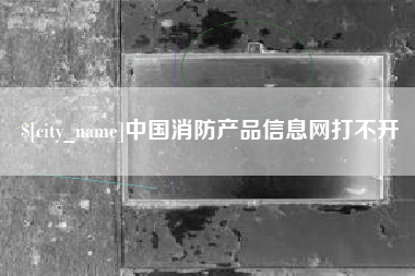 西藏中国消防产品信息网打不开