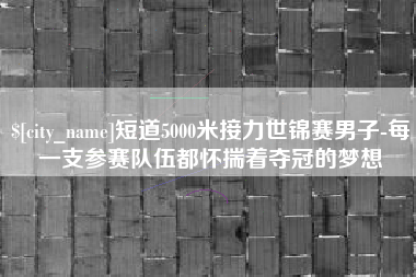 西藏短道5000米接力世锦赛男子-每一支参赛队伍都怀揣着夺冠的梦想