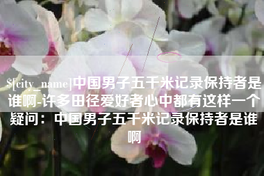西藏中国男子五千米记录保持者是谁啊-许多田径爱好者心中都有这样一个疑问：中国男子五千米记录保持者是谁啊