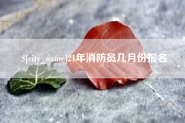 西藏21年消防员几月份报名