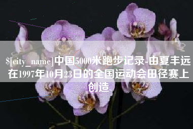 西藏中国5000米跑步记录-由夏丰远在1997年10月23日的全国运动会田径赛上创造