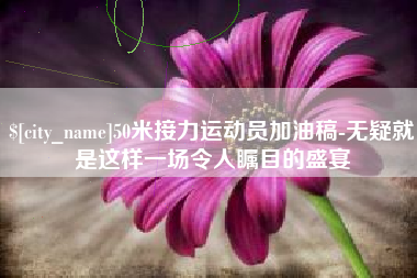 西藏50米接力运动员加油稿-无疑就是这样一场令人瞩目的盛宴