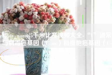 西藏5千米比赛视频大全-“V”通常与病毒癌基因（V-onc）和细胞癌基因（C-onc）相关