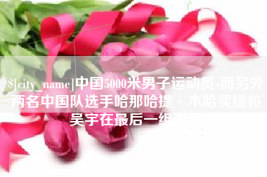 西藏中国5000米男子运动员-而另外两名中国队选手哈那哈提·木哈买提和吴宇在最后一组出场