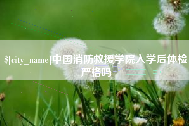 西藏中国消防救援学院入学后体检严格吗